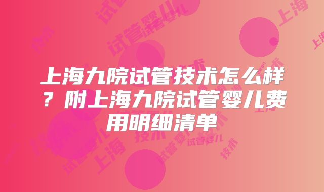 上海九院试管技术怎么样？附上海九院试管婴儿费用明细清单