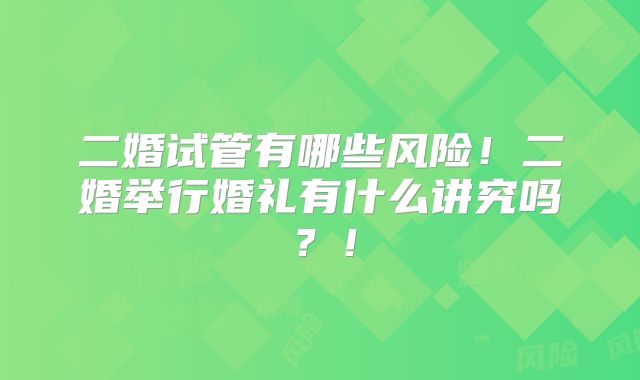 二婚试管有哪些风险!二婚举行婚礼有什么讲究吗?!