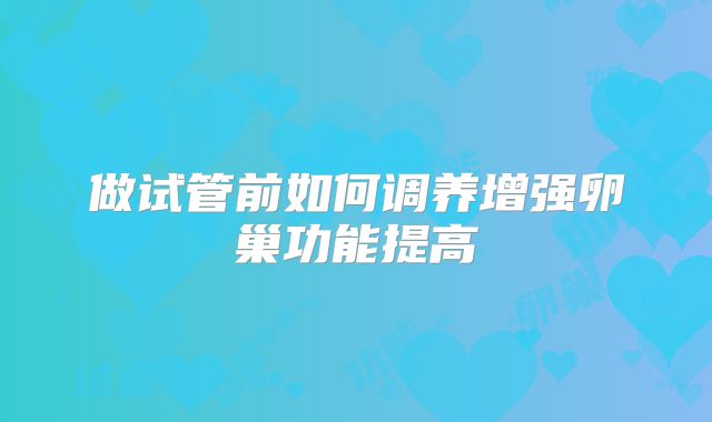 做试管前如何调养增强卵巢功能提高