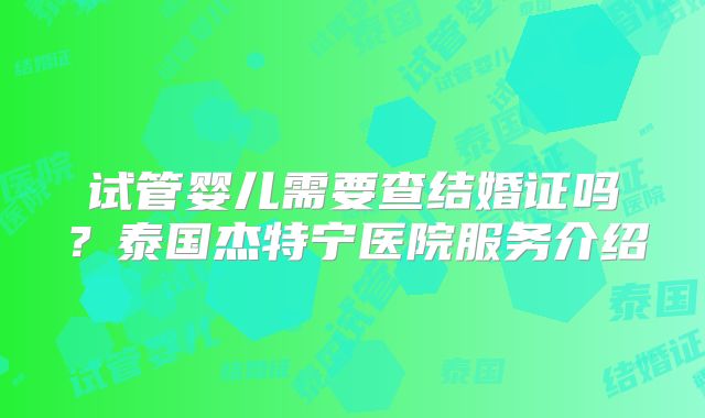 试管婴儿需要查结婚证吗？泰国杰特宁医院服务介绍