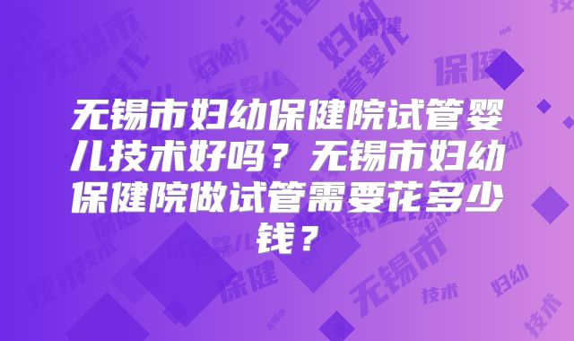 无锡市妇幼保健院试管婴儿技术好吗？无锡市妇幼保健院做试管需要花多少钱？