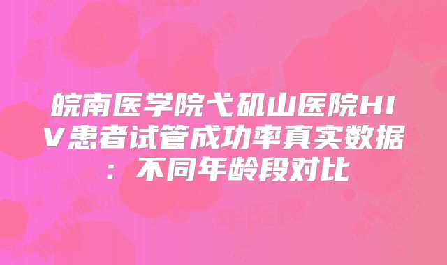 皖南医学院弋矶山医院HIV患者试管成功率真实数据:不同年龄段对比