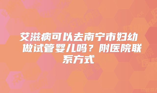 艾滋病可以去南宁市妇幼 做试管婴儿吗?附医院联系方式