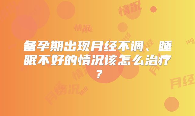 备孕期出现月经不调、睡眠不好的情况该怎么治疗？