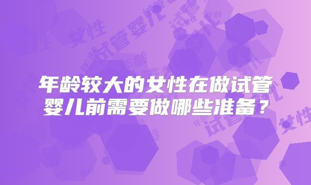 年龄较大的女性在做试管婴儿前需要做哪些准备？