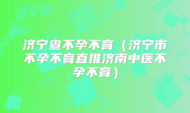 济宁查不孕不育（济宁市不孕不育直推济南中医不孕不育）
