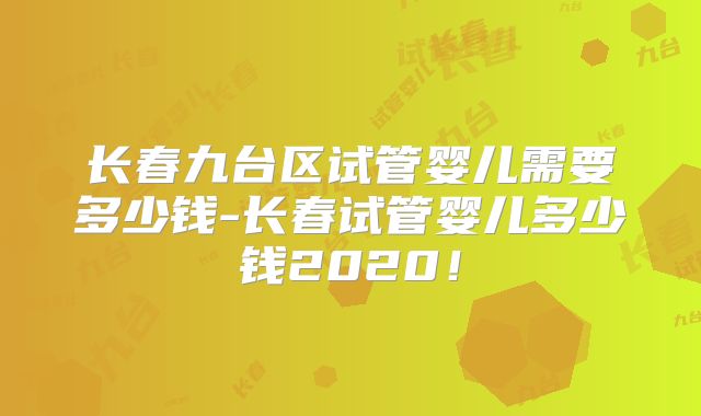 长春九台区试管婴儿需要多少钱-长春试管婴儿多少钱2020！
