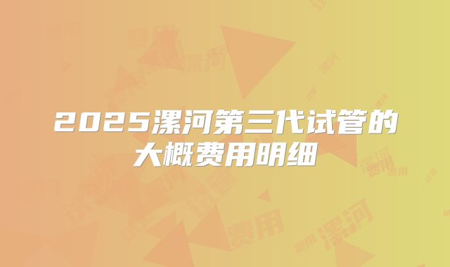2025漯河第三代试管的大概费用明细