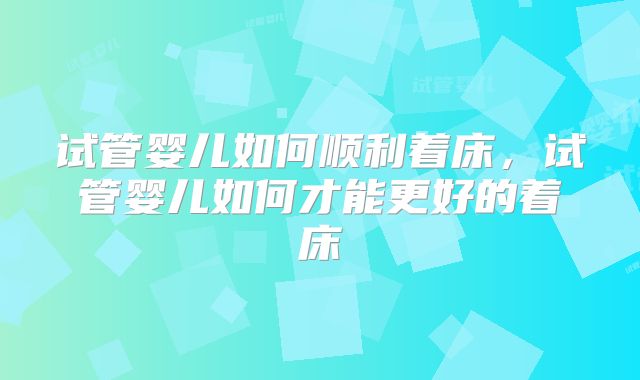 试管婴儿如何顺利着床，试管婴儿如何才能更好的着床