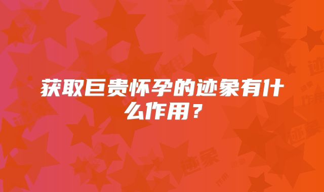 获取巨贵怀孕的迹象有什么作用?