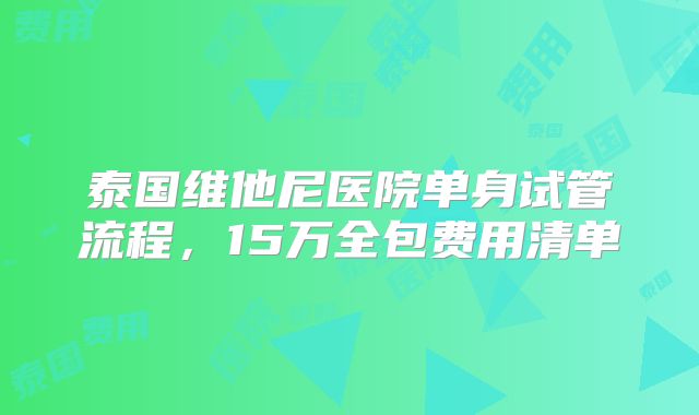 泰国维他尼医院单身试管流程，15万全包费用清单