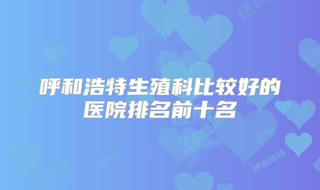 呼和浩特生殖科比较好的医院排名前十名