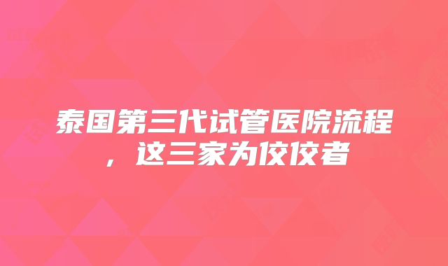 泰国第三代试管医院流程,这三家为佼佼者