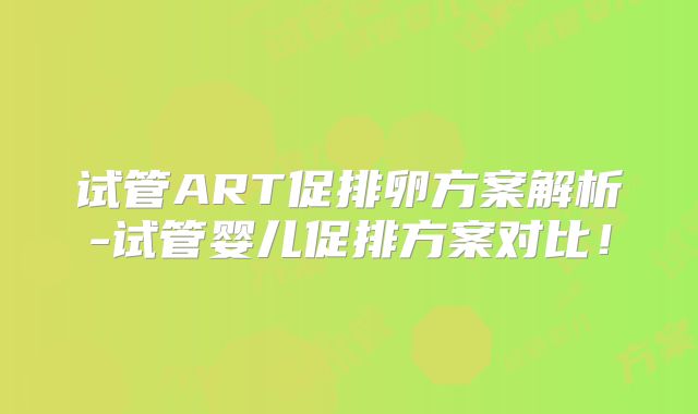 试管ART促排卵方案解析-试管婴儿促排方案对比!