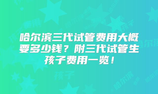 哈尔滨三代试管费用大概要多少钱？附三代试管生孩子费用一览！