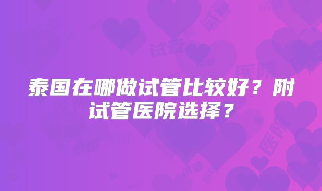 泰国在哪做试管比较好？附试管医院选择？