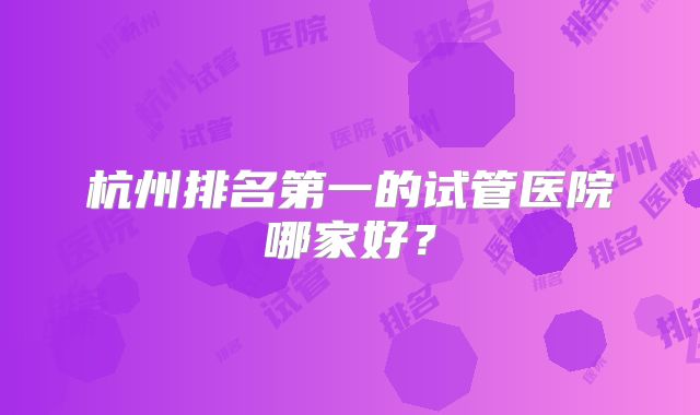 杭州排名第一的试管医院哪家好？