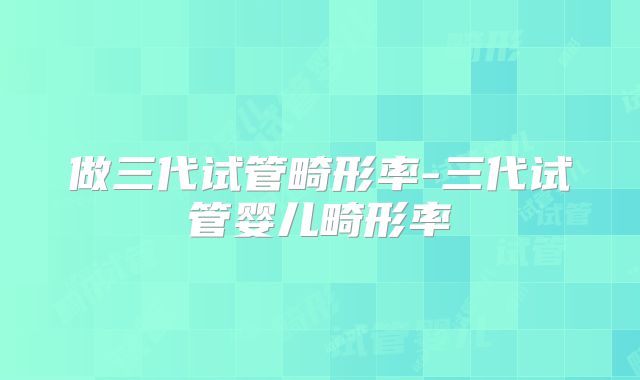 做三代试管畸形率-三代试管婴儿畸形率