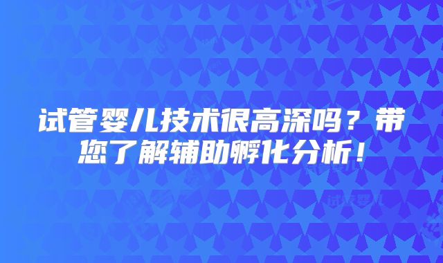 试管婴儿技术很高深吗？带您了解辅助孵化分析！