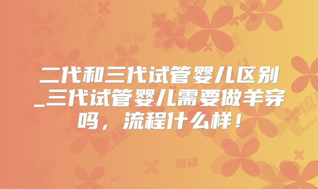 二代和三代试管婴儿区别_三代试管婴儿需要做羊穿吗,流程什么样!