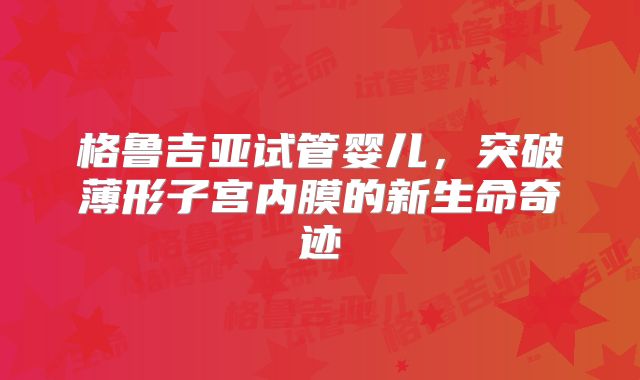 格鲁吉亚试管婴儿，突破薄形子宫内膜的新生命奇迹