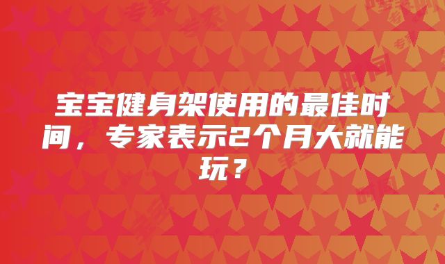 宝宝健身架使用的最佳时间，专家表示2个月大就能玩？