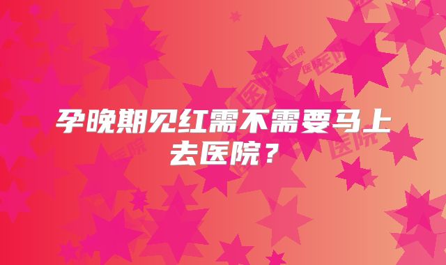 孕晚期见红需不需要马上去医院?