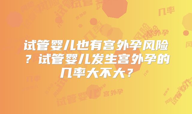 试管婴儿也有宫外孕风险？试管婴儿发生宫外孕的几率大不大？