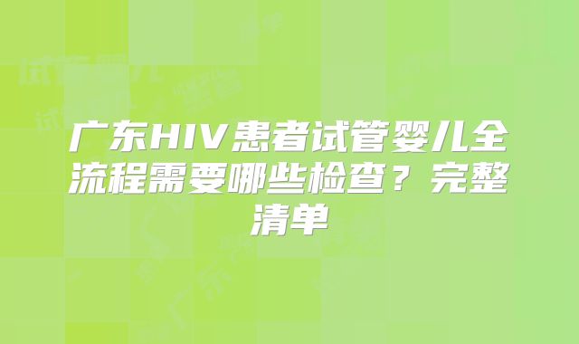 广东HIV患者试管婴儿全流程需要哪些检查？完整清单