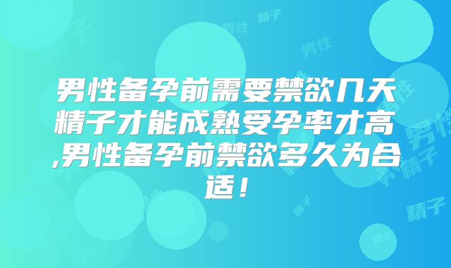 男性备孕前需要禁欲几天精子才能成熟受孕率才高,男性备孕前禁欲多久为合适!