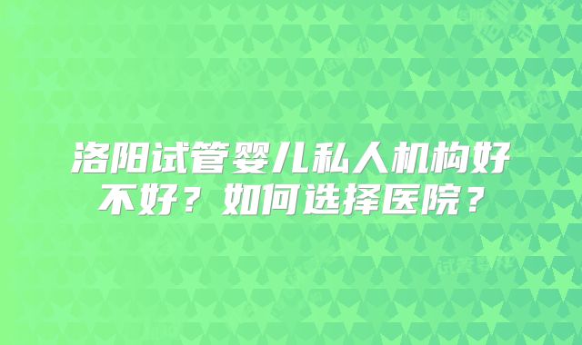 洛阳试管婴儿私人机构好不好?如何选择医院?