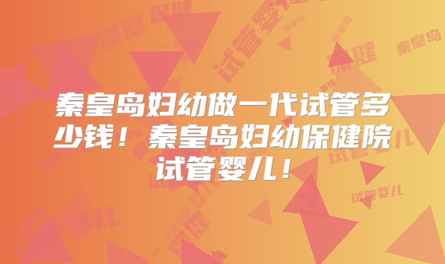 秦皇岛妇幼做一代试管多少钱！秦皇岛妇幼保健院试管婴儿！
