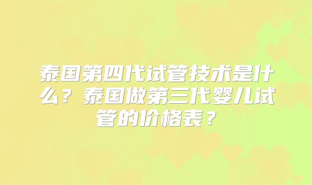 泰国第四代试管技术是什么？泰国做第三代婴儿试管的价格表？