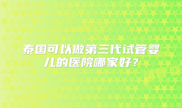 泰国可以做第三代试管婴儿的医院哪家好?