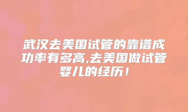 武汉去美国试管的靠谱成功率有多高,去美国做试管婴儿的经历！