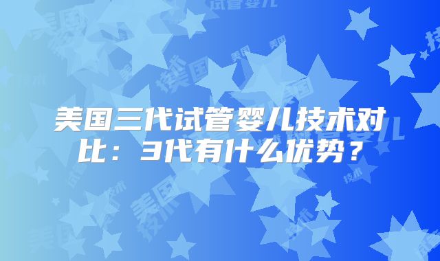 美国三代试管婴儿技术对比:3代有什么优势?