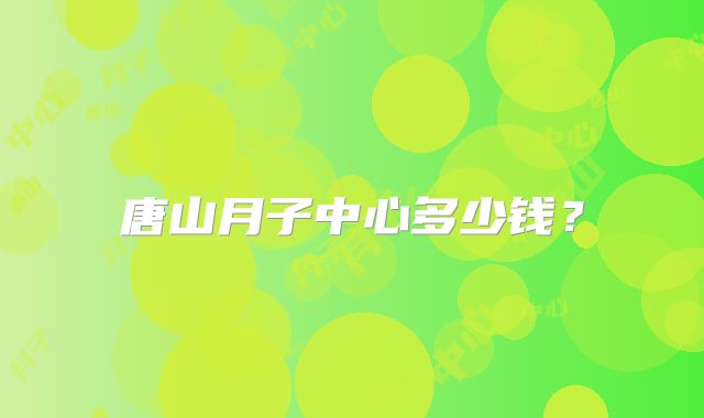 唐山月子中心多少钱?