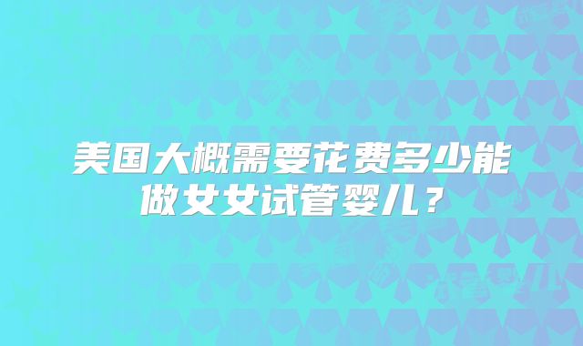 美国大概需要花费多少能做女女试管婴儿？