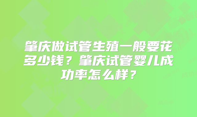 肇庆做试管生殖一般要花多少钱？肇庆试管婴儿成功率怎么样？