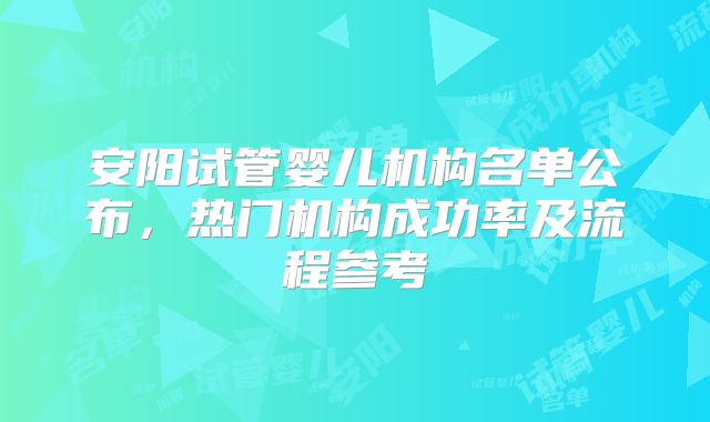 安阳试管婴儿机构名单公布，热门机构成功率及流程参考