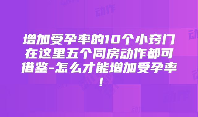 增加受孕率的10个小窍门在这里五个同房动作都可借鉴-怎么才能增加受孕率!