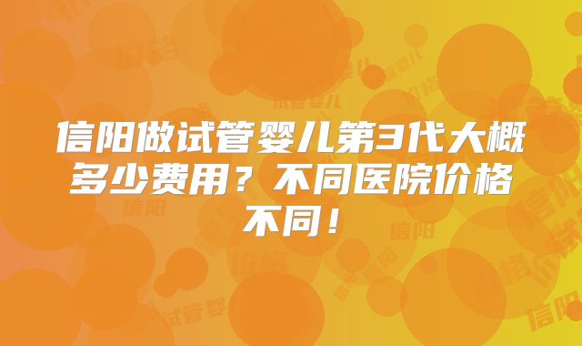 信阳做试管婴儿第3代大概多少费用?不同医院价格不同!