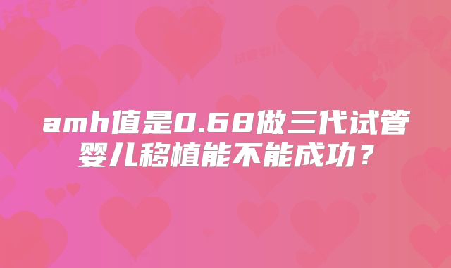 amh值是0.68做三代试管婴儿移植能不能成功？