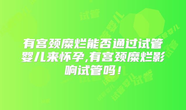 有宫颈糜烂能否通过试管婴儿来怀孕,有宫颈糜烂影响试管吗！