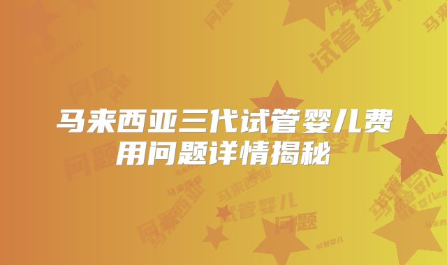 马来西亚三代试管婴儿费用问题详情揭秘