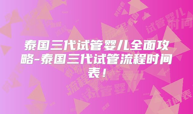 泰国三代试管婴儿全面攻略-泰国三代试管流程时间表！