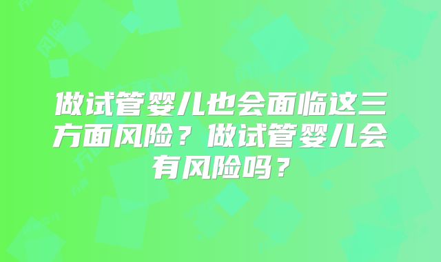 做试管婴儿也会面临这三方面风险？做试管婴儿会有风险吗？