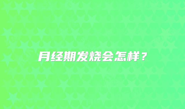 月经期发烧会怎样?