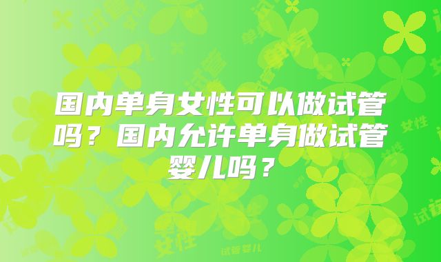 国内单身女性可以做试管吗？国内允许单身做试管婴儿吗？