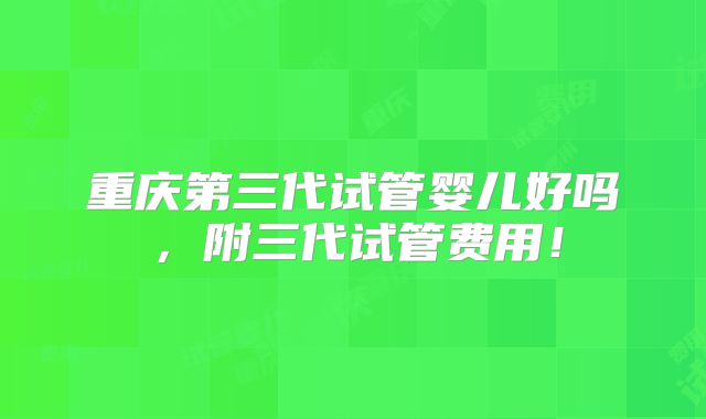 重庆第三代试管婴儿好吗，附三代试管费用！